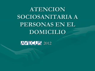 ATENCION
SOCIOSANITARIA A
 PERSONAS EN EL
   DOMICILIO
      2012
 