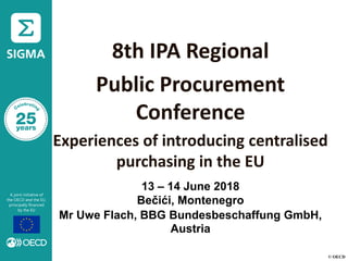 © OECD
8th IPA Regional
Public Procurement
Conference
Experiences of introducing centralised
purchasing in the EU
Mr Uwe F...