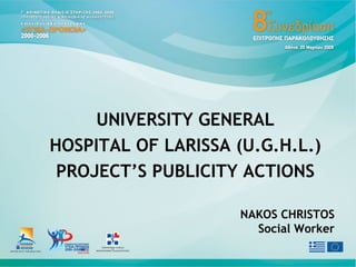 UNIVERSITY GENERAL
HOSPITAL OF LARISSA (U.G.H.L.)
PROJECT’S PUBLICITY ACTIONS
NAKOS CHRISTOS
Social Worker
 