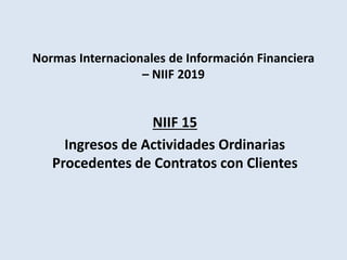 Normas Internacionales de Información Financiera
– NIIF 2019
NIIF 15
Ingresos de Actividades Ordinarias
Procedentes de Contratos con Clientes
 