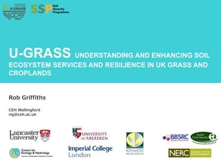 U-GRASS UNDERSTANDING AND ENHANCING SOIL
ECOSYSTEM SERVICES AND RESILIENCE IN UK GRASS AND
CROPLANDS
Rob Griffiths
CEH Wallingford
rig@ceh.ac.uk
 