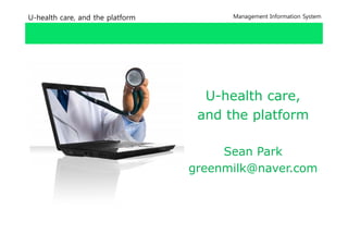 U-health care, and the platform         Management Information System




                                    U-health care,
                                    U health care
                                   and the platform

                                       Sean Park
                                  greenmilk@naver.com
 