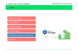 U-health care, and the platform        Management Information System


    Index




  1. 불만 그리고 의혹

  2. U-healthcare?

  3. 국내외 발전상황
         발 상황

  4. Google health

  5. Microsoft Amalga & Health vault

  6. Platform
 