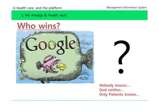 U-health care, and the platform       Management Information System


     5. MS Amalga & Health vault


  Who wins?




                                   Nobody knows…
                                   God neither…
                                   Only Patients knows
                                                 knows…
 