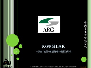 SAVEMLAK
－所在・被災・救援情報の集約と共有
学
問
を
生
か
す
社
会
へ
13
Copyright アカデミック・リソース・ガイド株式会社 All Rights Reserved. arg.ne.jp
 