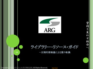 ライブラリー・リソース・ガイド
－圧倒的情報量による質の転換
Copyright アカデミック・リソース・ガイド株式会社 All Rights Reserved. arg.ne.jp
学
問
を
生
か
す
社
会
へ
19
 