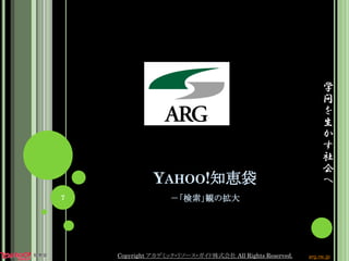 YAHOO!知恵袋
－「検索」観の拡大
学
問
を
生
か
す
社
会
へ
7
Copyright アカデミック・リソース・ガイド株式会社 All Rights Reserved. arg.ne.jp
 