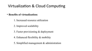 Virtualization & Cloud Computing
• Benefits of virtualization:
1. Increased resource utilization
2. Improved scalability
3. Faster provisioning & deployment
4. Enhanced flexibility & mobility
5. Simplified management & administration
 