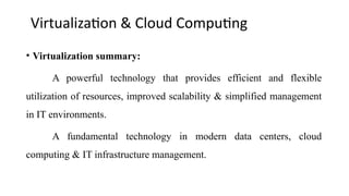 Virtualization & Cloud Computing
• Virtualization summary:
A powerful technology that provides efficient and flexible
utilization of resources, improved scalability & simplified management
in IT environments.
A fundamental technology in modern data centers, cloud
computing & IT infrastructure management.
 