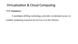 Virtualization & Cloud Computing
• CC Summary:
A paradigm-shifting technology, provides on-demand access to
scalable computing resources & services over the internet.
 