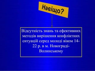 Відсутність знань та ефективних
методів вирішення конфліктних
ситуацій серед молоді віком 14-
22 р. в м. Новограді-
Волинському
 