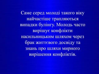 Саме серед молоді такого віку
найчастіше трапляються
випадки булінгу. Молодь часто
вирішує конфлікти
насильницьким шляхом через
брак життєвого досвіду та
знань про шляхи мирного
вирішення конфліктів.
 