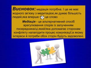 Висновок:медіація потрібна. І це не має
жодного зв‘язку з медитацією,як думає більшість
людей,яка вперше чує це слово .
Медіація - це альтернативний спосіб
врегулювання спорів із залученням
посередника/ці,який/яка допомагає сторонам
конфлікту налагодити процес комунікації,в якому
інтереси й потреби обох сторін будуть задоволені.
 