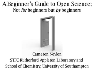 A Beginner’s Guide to Open Science: Not  for  beginners but  by  beginners Cameron Neylon STFC Rutherford Appleton Laboratory and  School of Chemistry, University of Southampton 