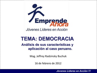 TEMA: DEMOCRACIA
Análisis de sus características y
   aplicación al caso peruano.

     Mag. Jeffrey Radzinsky Buchuk

        16 de febrero de 2012

                          Jóvenes Líderes en Acción !!!
 