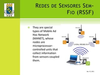 REDES DE SENSORES SEM-
FIO (RSSF)
 They are special
types of Mobile Ad
Hoc Network
(MANET), whose
nodes are
microprocessor-
controlled units that
collect information
from sensors coupled
them.
MAY 15, 2012
 