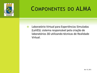 COMPONENTES DO ALMA
 Laboratório Virtual para Experiências Simuladas
(LaVES): sistema responsável pela criação de
laboratórios 3D utilizando técnicas de Realidade
Virtual.
MAY 15, 2012
 