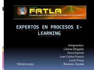 Expertos en procesos e-learning Integrantes: Liliana Delgado Nora Espinel Juan Carlos Franco Lucía Troya Febrero 2011                                                Rosaura  Zavala 