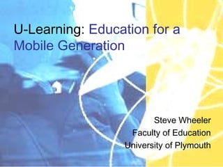 U-Learning: Education for a
Mobile Generation
Steve Wheeler
Faculty of Education
University of Plymouth
 