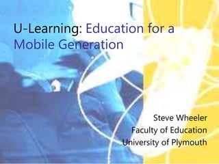 U-Learning: Education for a
Mobile Generation
Steve Wheeler
Faculty of Education
University of Plymouth
 
