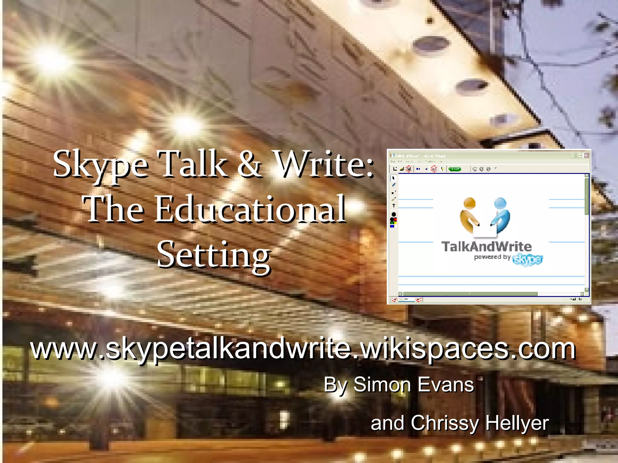 By Simon Evans and Chrissy Hellyer www.skypetalkandwrite.wikispaces.com Skype Talk & Write: The Educational Setting