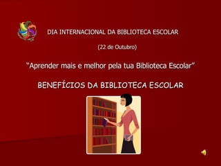 DIA INTERNACIONAL DA BIBLIOTECA ESCOLAR   (22 de Outubro) “ Aprender mais e melhor pela tua Biblioteca Escolar” BENEFÍCIOS DA BIBLIOTECA ESCOLAR 