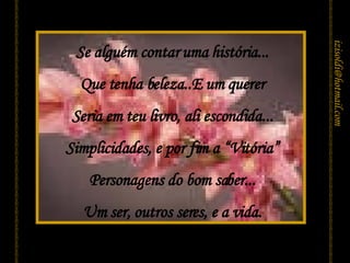 Se alguém contar uma história... Que tenha beleza..E um querer Seria em teu livro, ali escondida... Simplicidades, e por fim a “Vitória” Personagens do bom saber... Um ser, outros seres, e a vida. [email_address] 