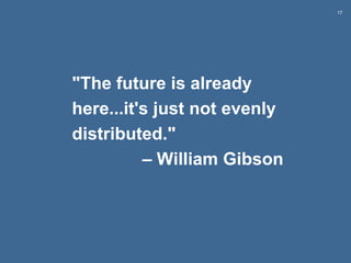 17
"The future is already
here...it's just not evenly
distributed."
– William Gibson
 