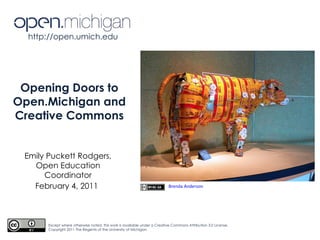Except where otherwise noted, this work is available under a Creative Commons Attribution 3.0 License. Copyright 2011 The Regents of the University of Michigan Opening Doors to Open.Michigan and Creative Commons February 4, 2011 http://open.umich.edu  Emily Puckett Rodgers, Open Education Coordinator Brenda Anderson 
