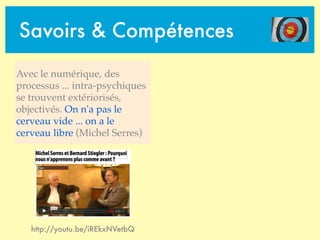 Savoirs & Compétences
Avec le numérique, des
processus ... intra-psychiques
se trouvent extériorisés,
objectivés. On n'a pas le
cerveau vide ... on a le
cerveau libre (Michel Serres)
http://youtu.be/iREkxNVetbQ
 