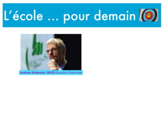 L’école … pour demain
We live in a fast-changing
world, and producing more of
the same knowledge and
skills will not suffice to
address the challenges of the
future
A generation ago, teachers
could expect that what they
taught would last their
students a lifetime. Today,
because of rapid economic
and social change ....
.... schools have to prepare
students for jobs that have
not yet been created,
technologies that have not
yet been invented and
problems that we don't yet
know will arise
Andreas Schleicher, OECD Education Directorate
 