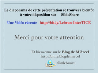 Merci pour votre attention
Et bienvenue sur le Blog de M@rcel
http://bit.ly/blogdemarcel
@mlebrun2
Le diaporama de cette présentation se trouvera bientôt
à votre disposition sur SildeShare
Une Vidéo récente http://bit.ly/Lebrun-InterTICE
 