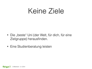 U-Multirank – 5.1.2014
Keine Ziele
• Die „beste“ Uni (der Welt, für dich, für eine
Zielgruppe) herausﬁnden.
• Eine Studienberatung leisten
 