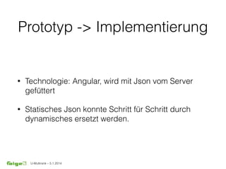 U-Multirank – 5.1.2014
Prototyp -> Implementierung
• Technologie: Angular, wird mit Json vom Server
gefüttert
• Statisches Json konnte Schritt für Schritt durch
dynamisches ersetzt werden.
 
