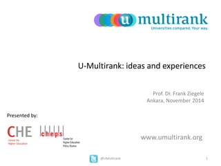 1 
@UMultirank 
U-Multirank: ideas and experiences 
Prof. Dr. Frank Ziegele 
Ankara, November 2014 
Presented by: 
www.umultirank.org  