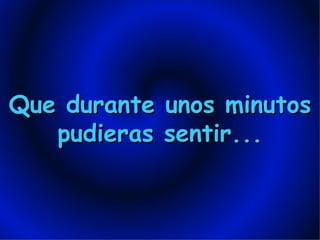 Que durante unos minutos pudieras sentir... 