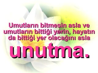 Umutların bitmesin asla ve umutların bittiği yerin, hayatın da bittiği yer olacağını asla  unutma. 