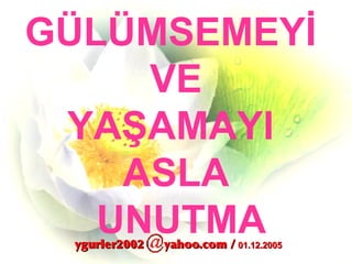 GÜLÜMSEMEY İ   VE YA Ş AMAYI  ASLA UNUTMA ygurler2002  yahoo.com /  01.12.2005   