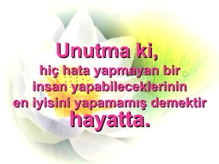 Unutma ki,  hiç hata yapmayan bir insan yapabileceklerinin  en iyisini yapamamış demektir  hayatta. 