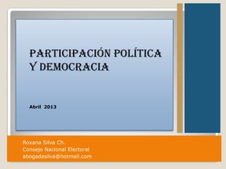 Participación Política
  y Democracia


  Abril 2013




Roxana Silva Ch.
Consejo Nacional Electoral
abogadasilva@hotmail.com
 