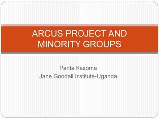 Panta Kasoma
Jane Goodall Institute-Uganda
ARCUS PROJECT AND
MINORITY GROUPS
 