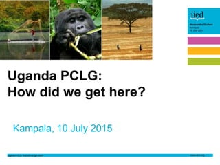 Uganda PCLG: How did we get here?
Alessandra Giuliani
Kampala
10 July 2015
Author name
Date
Alessandra Giuliani
Kampala
10 July 2015
Kampala, 10 July 2015
Uganda PCLG:
How did we get here?
 