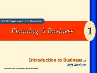 Part I: Organization of a Business
Jeff Madura
Introduction to Business 3e
1
Copyright © 2004 South-Western. All rights reserved.
Planning A Business
 