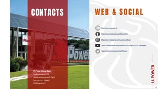 WEB & SOCIAL
https://www.youtube.com/channel/UCKUJPDgGK-YF7m_zvMewgKA
https://www.facebook.com/UPowerStyle
https://www.instagram.com/u.power_official/
https://www.u-power.it/
CONTACTS
U-Power Group SpA
Via Borgomanero, 50
28040 Paruzzaro (NO) ITALY
Tel. +39 0322 539401
info@u-power.it
https://twitter.com/upowerstyle?lang=it
U-POWER
15
 