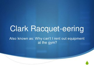 Clark Racquet-eering
Also known as: Why can’t I rent out equipment
                at the gym?




                                                S
 