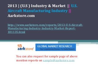 2013 | (U.S ) Industry & Market || U.S.
Aircraft Manufacturing Industry ||
Aarkstore.com

http://www.aarkstore.com/reports/2013-U-S-Aircraft-
Manufacturing-Industry-Industry-Market-Report-
181135.html




     You can also request for sample page of above
     mention reports on sample@aarkstore.com
 