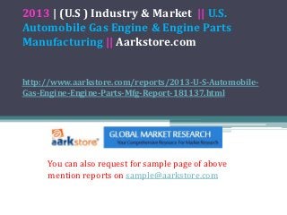 2013 | (U.S ) Industry & Market || U.S.
Automobile Gas Engine & Engine Parts
Manufacturing || Aarkstore.com


http://www.aarkstore.com/reports/2013-U-S-Automobile-
Gas-Engine-Engine-Parts-Mfg-Report-181137.html




     You can also request for sample page of above
     mention reports on sample@aarkstore.com
 