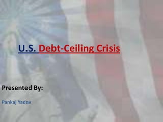 U.S. Debt-Ceiling Crisis


Presented By:
Pankaj Yadav
 