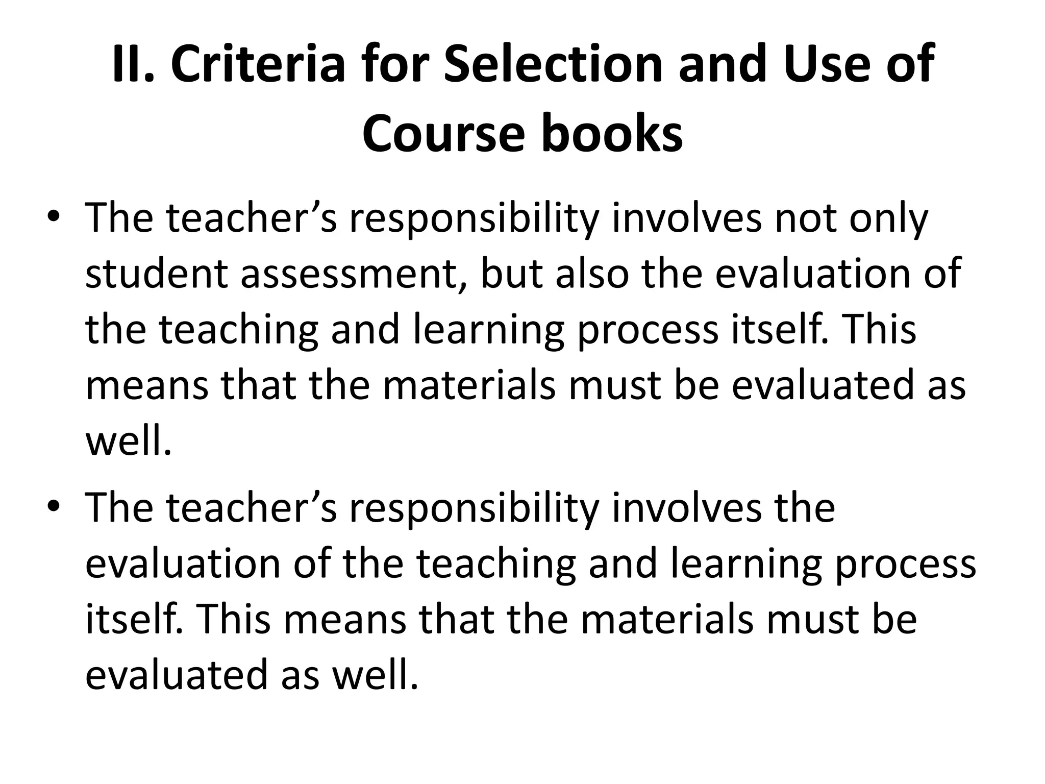 II. Criteria for Selection and Use of
                Course books
• The teacher’s responsibility involves not only
  student assessment, but also the evaluation of
  the teaching and learning process itself. This
  means that the materials must be evaluated as
  well.
• The teacher’s responsibility involves the
  evaluation of the teaching and learning process
  itself. This means that the materials must be
  evaluated as well.
 