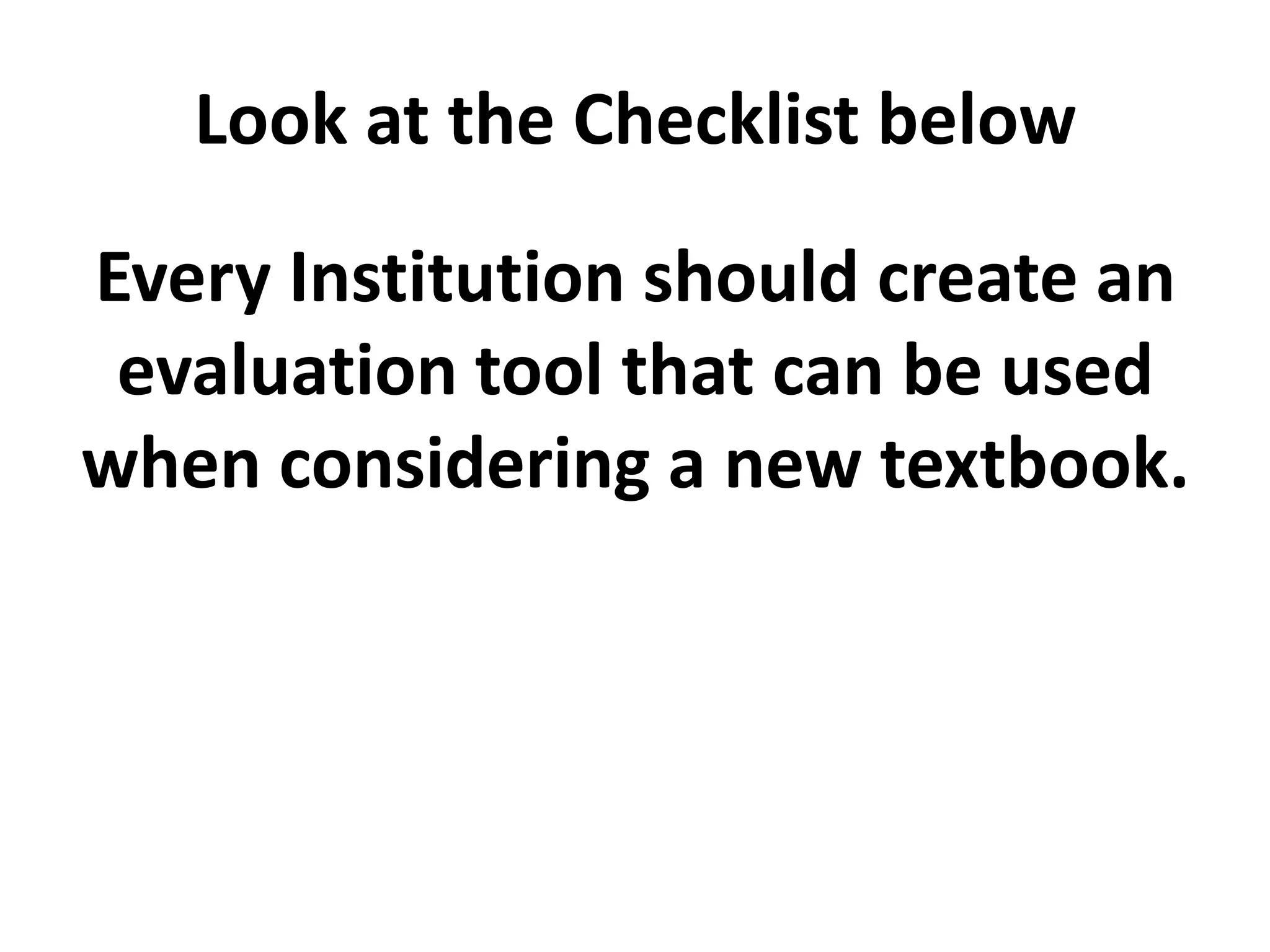 Look at the Checklist below

Every Institution should create an
 evaluation tool that can be used
when considering a new textbook.
 